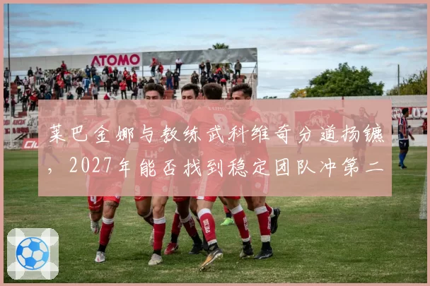 莱巴金娜与教练武科维奇分道扬镳，2027年能否找到稳定团队冲第二冠？