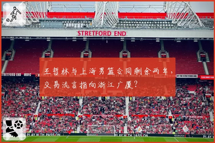 王哲林与上海男篮合同剩余两年,交易流言指向浙江广厦?