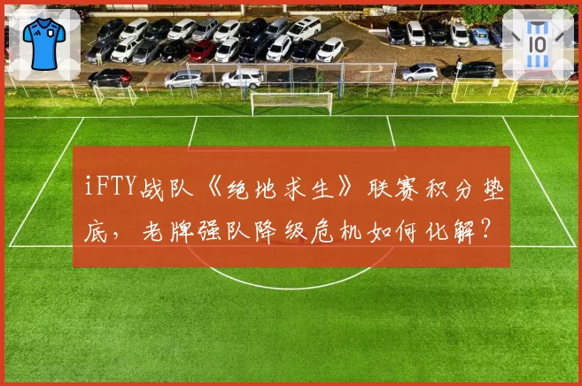iFTY战队《绝地求生》联赛积分垫底，老牌强队降级危机如何化解？