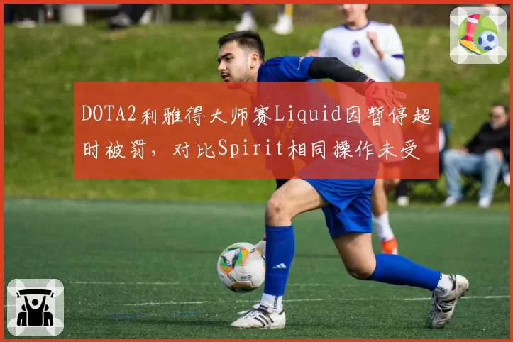 DOTA2利雅得大师赛Liquid因暂停超时被罚,对比Spirit相同操作未受处罚引争议