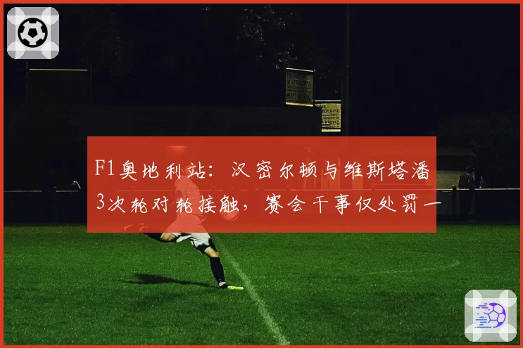 F1奥地利站：汉密尔顿与维斯塔潘3次轮对轮接触，赛会干事仅处罚一次