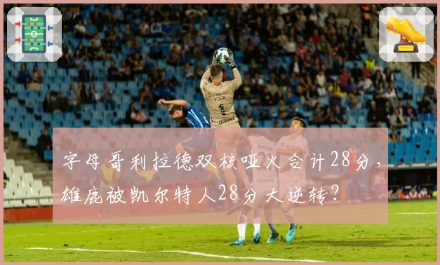 字母哥利拉德双核哑火合计28分，雄鹿被凯尔特人28分大逆转？