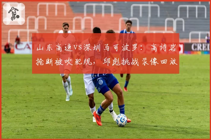 山东高速vs深圳马可波罗：高诗岩抢断被吹犯规，邱彪挑战录像回放改判成功