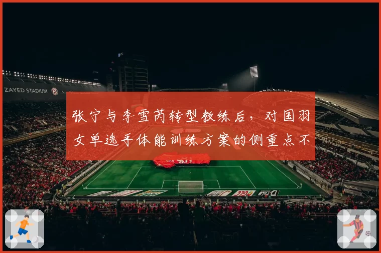 张宁与李雪芮转型教练后，对国羽女单选手体能训练方案的侧重点不同