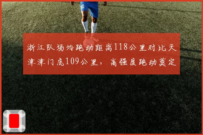 浙江队场均跑动距离118公里对比天津津门虎109公里,高强度跑动奠定胜局