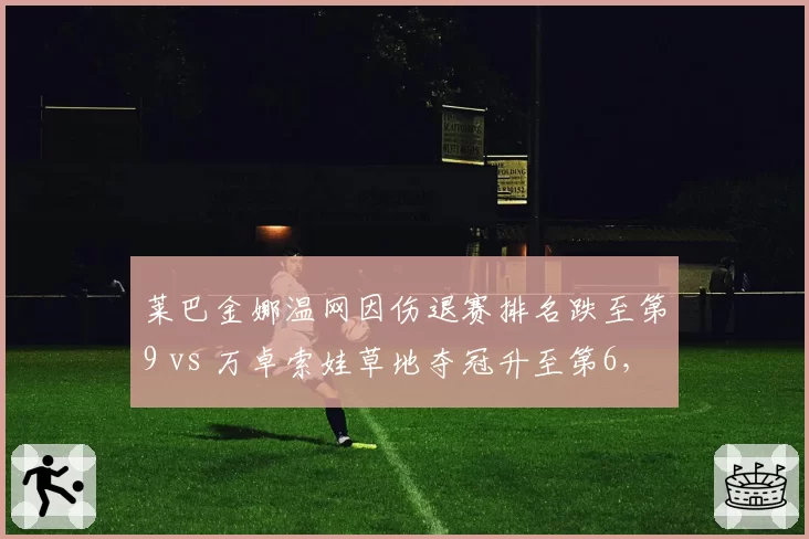 莱巴金娜温网因伤退赛排名跌至第9 vs 万卓索娃草地夺冠升至第6,WTA女王更替