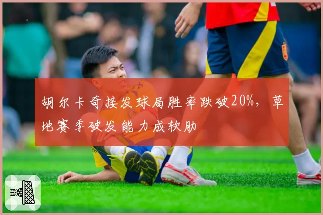 胡尔卡奇接发球局胜率跌破20%,草地赛季破发能力成软肋
