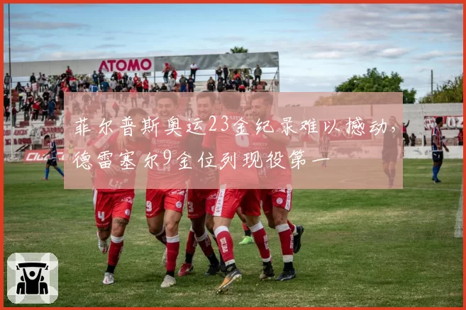 菲尔普斯奥运23金纪录难以撼动，德雷塞尔9金位列现役第一