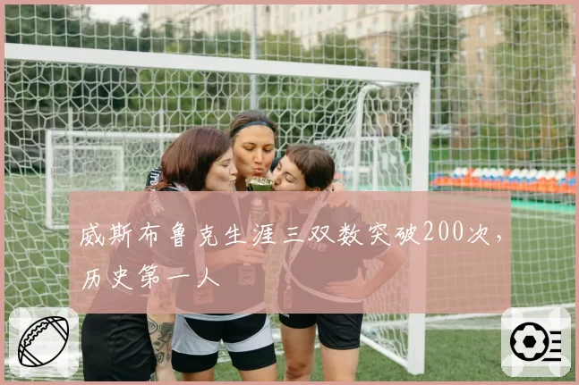 威斯布鲁克生涯三双数突破200次,历史第一人