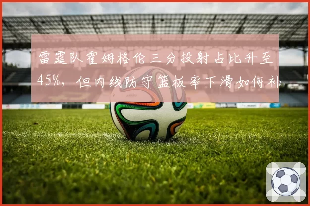 雷霆队霍姆格伦三分投射占比升至45%，但内线防守篮板率下滑如何补救？