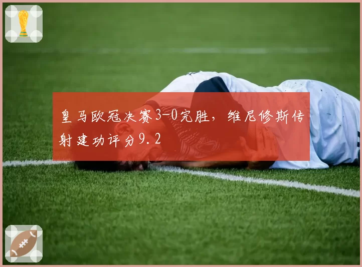 皇马欧冠决赛3-0完胜，维尼修斯传射建功评分9.2