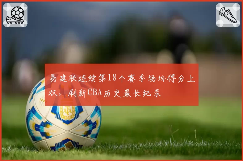 易建联连续第18个赛季场均得分上双,刷新CBA历史最长纪录