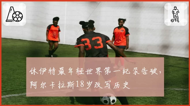 休伊特最年轻世界第一纪录告破，阿尔卡拉斯18岁改写历史