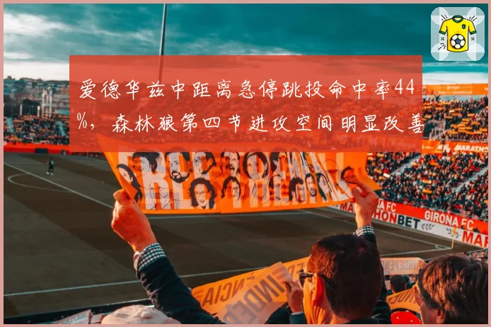 爱德华兹中距离急停跳投命中率44%,森林狼第四节进攻空间明显改善
