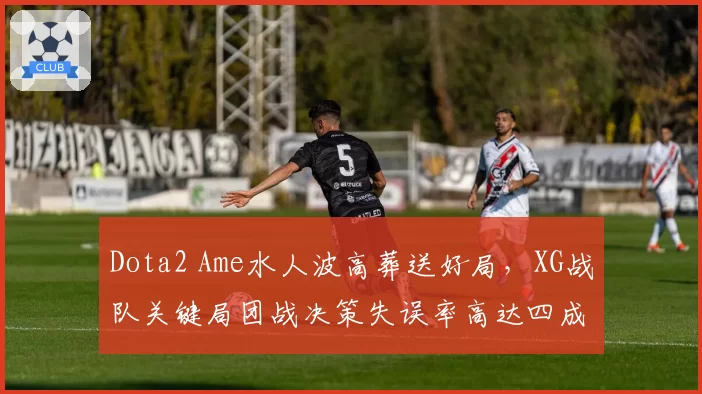 Dota2 Ame水人波高葬送好局，XG战队关键局团战决策失误率高达四成