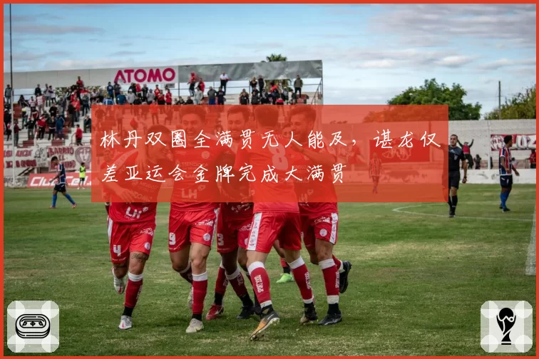 林丹双圈全满贯无人能及，谌龙仅差亚运会金牌完成大满贯