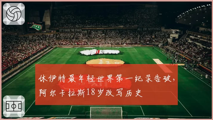 休伊特最年轻世界第一纪录告破，阿尔卡拉斯18岁改写历史