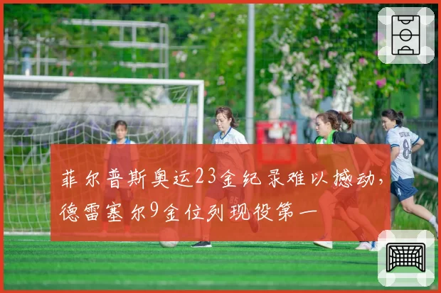 菲尔普斯奥运23金纪录难以撼动，德雷塞尔9金位列现役第一