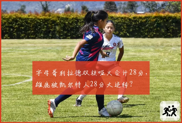 字母哥利拉德双核哑火合计28分，雄鹿被凯尔特人28分大逆转？