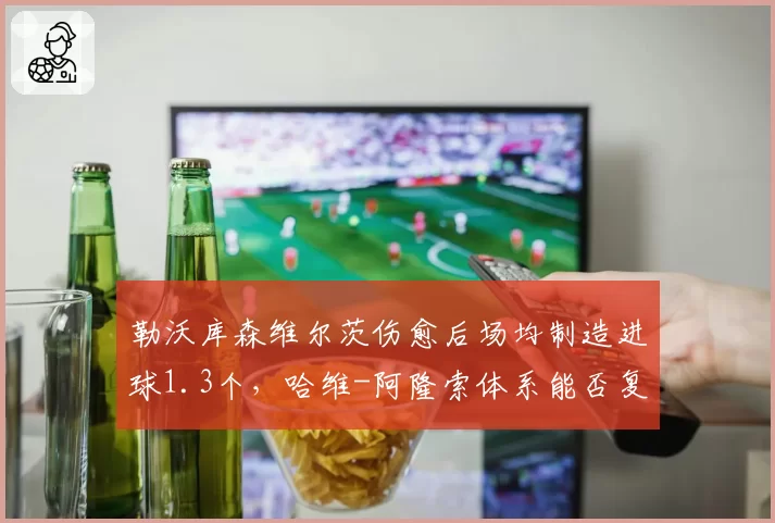 勒沃库森维尔茨伤愈后场均制造进球1.3个，哈维-阿隆索体系能否复制不败神话？