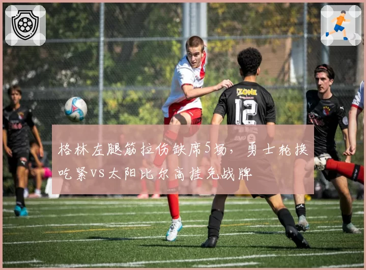 格林左腿筋拉伤缺席5场,勇士轮换吃紧vs太阳比尔高挂免战牌