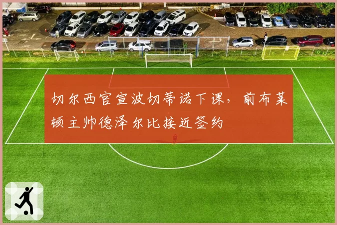 切尔西官宣波切蒂诺下课，前布莱顿主帅德泽尔比接近签约