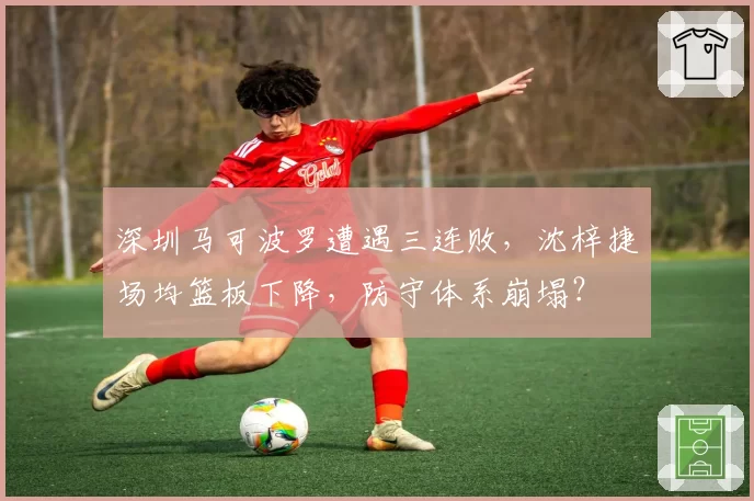深圳马可波罗遭遇三连败，沈梓捷场均篮板下降，防守体系崩塌？