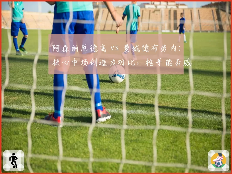 阿森纳厄德高 vs 曼城德布劳内：核心中场创造力对比，枪手能否威胁蓝月统治？