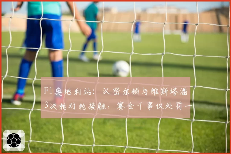 F1奥地利站：汉密尔顿与维斯塔潘3次轮对轮接触，赛会干事仅处罚一次