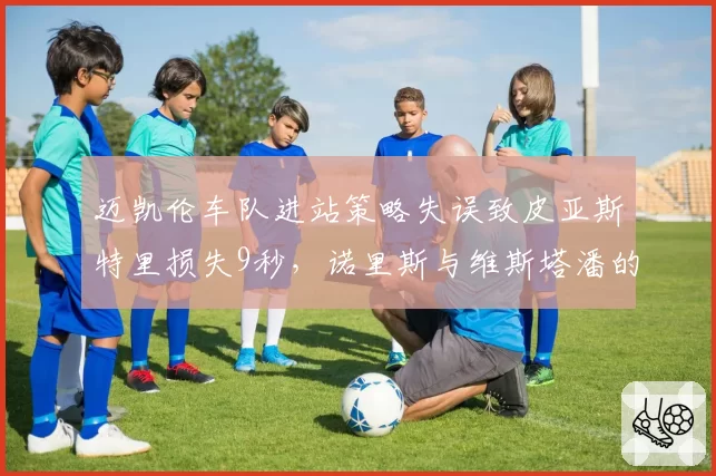 迈凯伦车队进站策略失误致皮亚斯特里损失9秒,诺里斯与维斯塔潘的积分差距扩大至41分,车队急调策略工程师赶赴斯帕