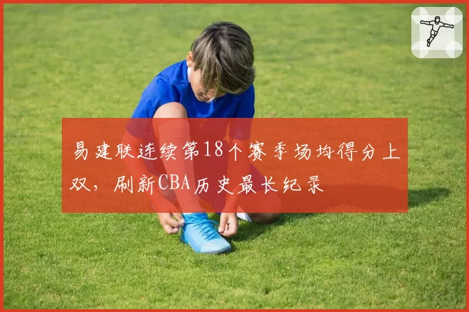 易建联连续第18个赛季场均得分上双，刷新CBA历史最长纪录