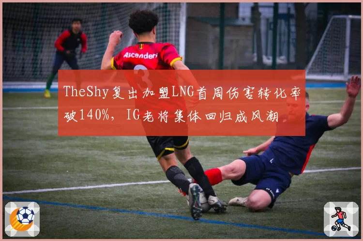 TheShy复出加盟LNG首周伤害转化率破140%，IG老将集体回归成风潮