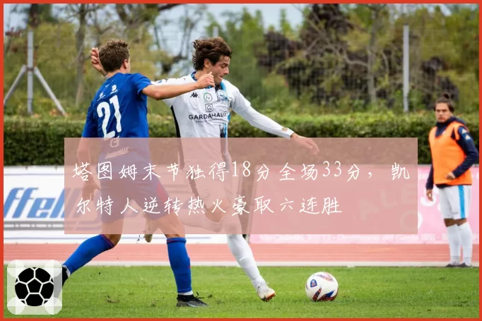 塔图姆末节独得18分全场33分,凯尔特人逆转热火豪取六连胜