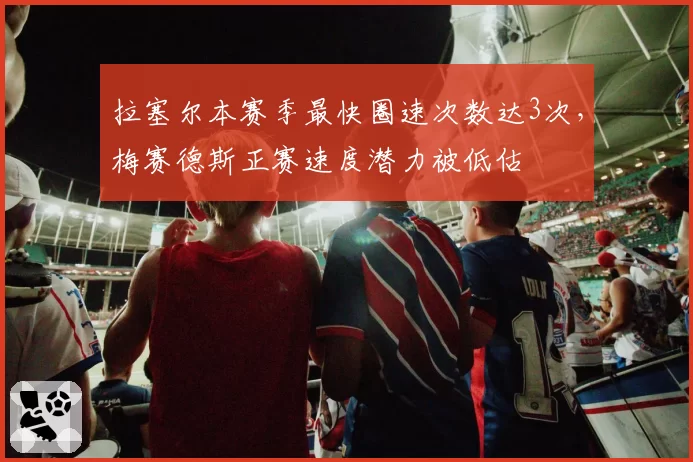 拉塞尔本赛季最快圈速次数达3次,梅赛德斯正赛速度潜力被低估