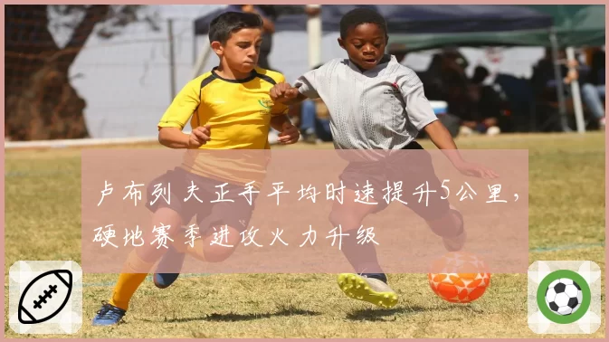 卢布列夫正手平均时速提升5公里，硬地赛季进攻火力升级