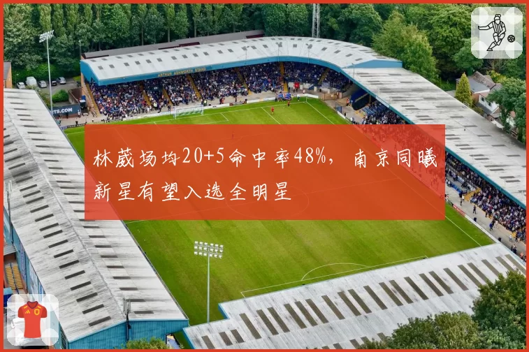 林葳场均20+5命中率48%，南京同曦新星有望入选全明星