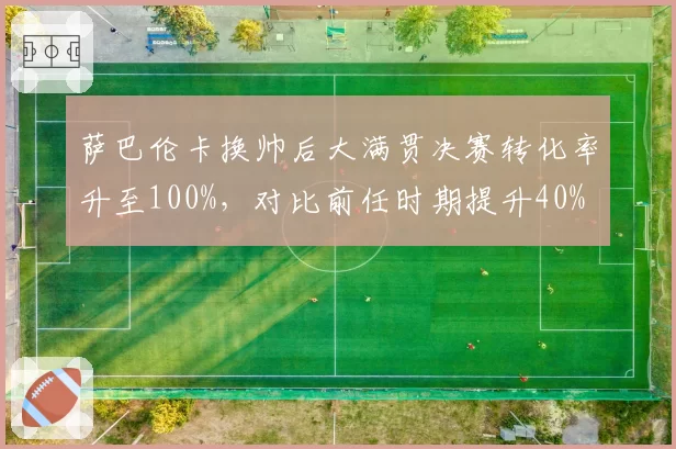 萨巴伦卡换帅后大满贯决赛转化率升至100%,对比前任时期提升40%