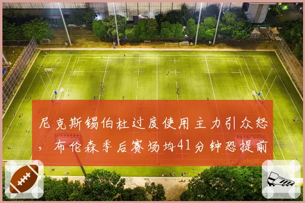 尼克斯锡伯杜过度使用主力引众怒，布伦森季后赛场均41分钟恐提前透支生涯