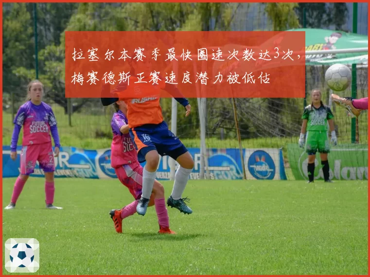 拉塞尔本赛季最快圈速次数达3次，梅赛德斯正赛速度潜力被低估