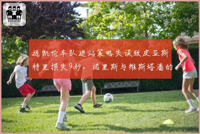 迈凯伦车队进站策略失误致皮亚斯特里损失9秒，诺里斯与维斯塔潘的积分差距扩大至41分，车队急调策略工程师赶赴斯帕