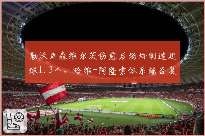 勒沃库森维尔茨伤愈后场均制造进球1.3个，哈维-阿隆索体系能否复制不败神话？