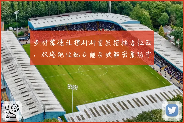 多特蒙德让穆科科首发搭档吉拉西，双塔跑位配合能否破解密集防守