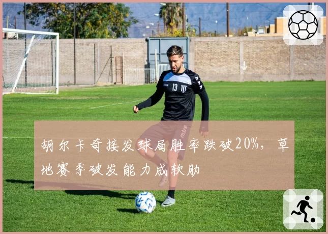 胡尔卡奇接发球局胜率跌破20%,草地赛季破发能力成软肋