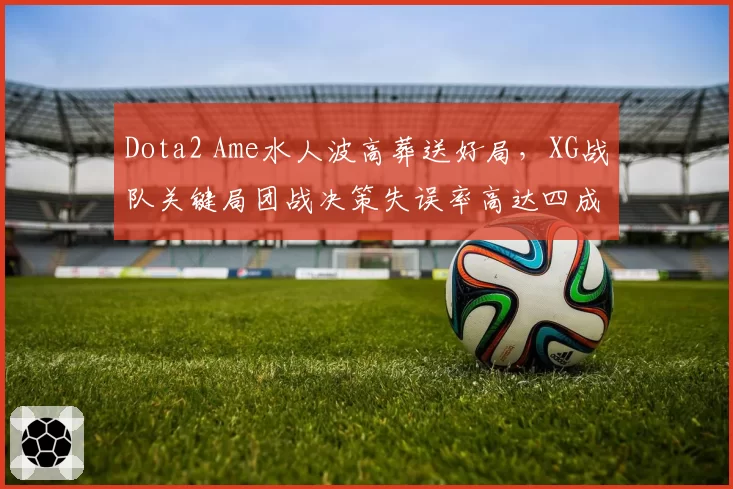 Dota2 Ame水人波高葬送好局，XG战队关键局团战决策失误率高达四成