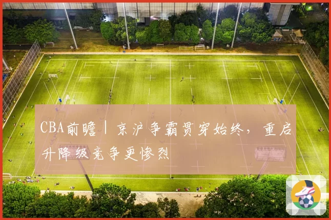 CBA前瞻｜京沪争霸贯穿始终，重启升降级竞争更惨烈