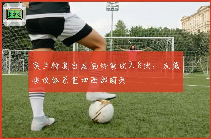 莫兰特复出后场均助攻9.8次，灰熊快攻体系重回西部前列