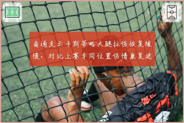 南通支云卡斯蒂略大腿拉伤恢复缓慢,对比上赛季同位置伤情康复进度滞后两周