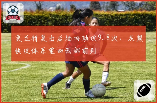 莫兰特复出后场均助攻9.8次,灰熊快攻体系重回西部前列
