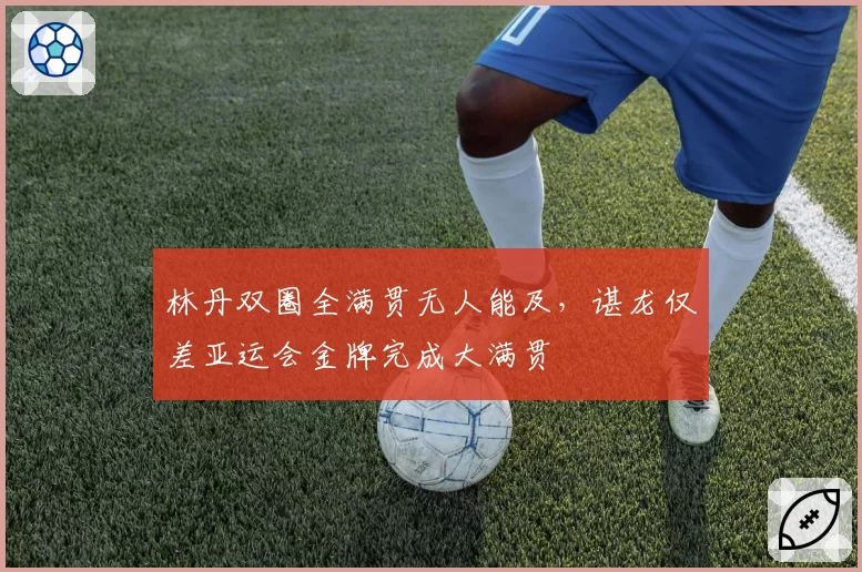 林丹双圈全满贯无人能及，谌龙仅差亚运会金牌完成大满贯