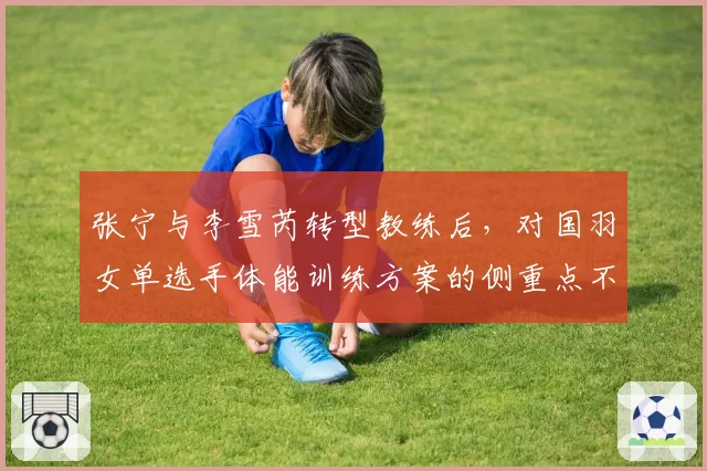 张宁与李雪芮转型教练后，对国羽女单选手体能训练方案的侧重点不同